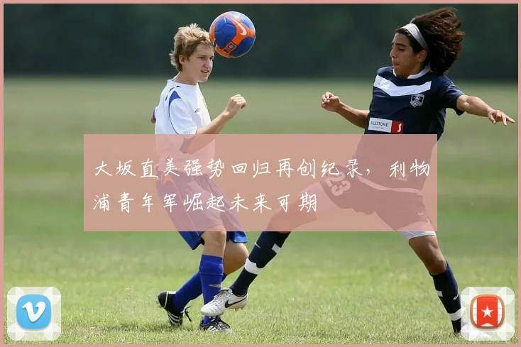 大坂直美强势回归再创纪录，利物浦青年军崛起未来可期